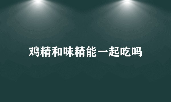 鸡精和味精能一起吃吗
