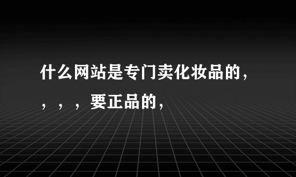 什么网站是专门卖化妆品的，，，，要正品的，