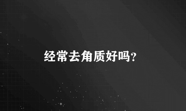 经常去角质好吗？