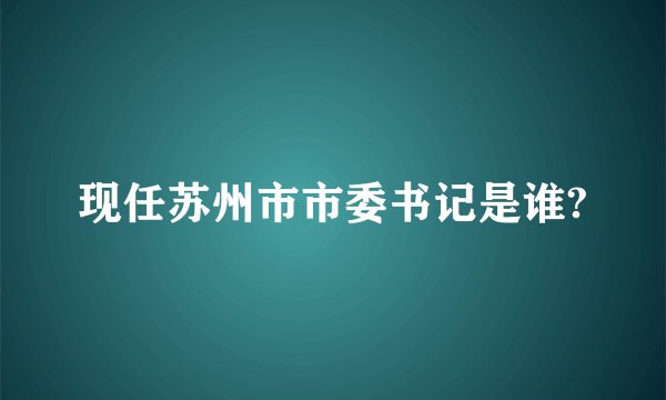 现任苏州市市委书记是谁?