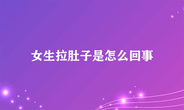 女生拉肚子是怎么回事