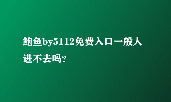 鲍鱼by5112免费入口一般人进不去吗？