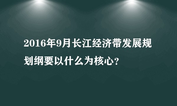 2016年9月长江经济带发展规划纲要以什么为核心?