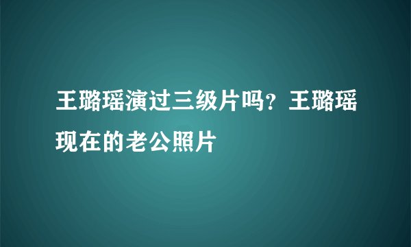 王璐瑶演过三级片吗？王璐瑶现在的老公照片