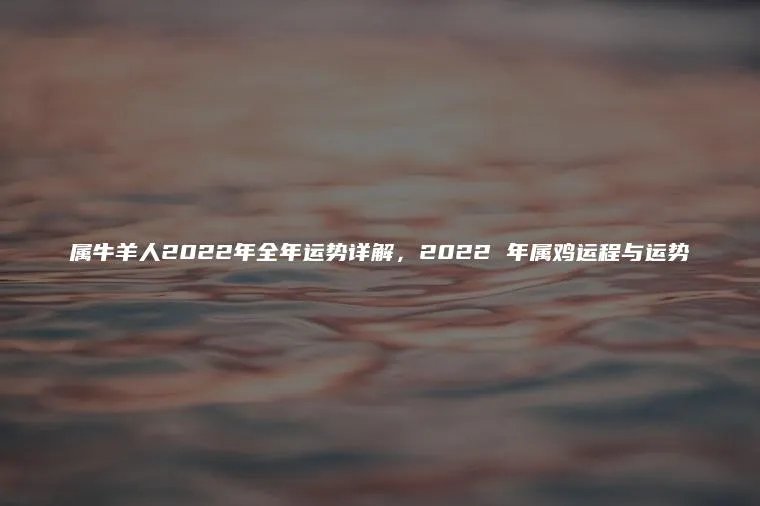 属牛羊人2022年全年运势详解，2022 年属鸡运程与运势
