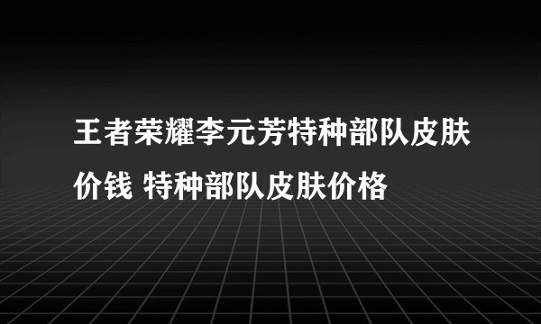 王者荣耀李元芳特种部队皮肤价钱 特种部队皮肤价格