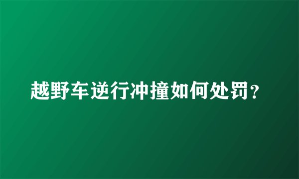 越野车逆行冲撞如何处罚？