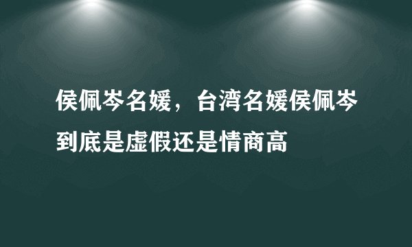 侯佩岑名媛，台湾名媛侯佩岑到底是虚假还是情商高