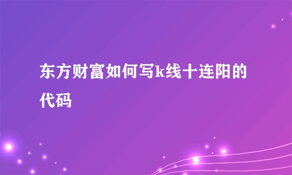 东方财富如何写k线十连阳的代码