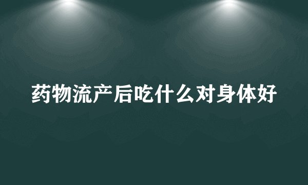 药物流产后吃什么对身体好