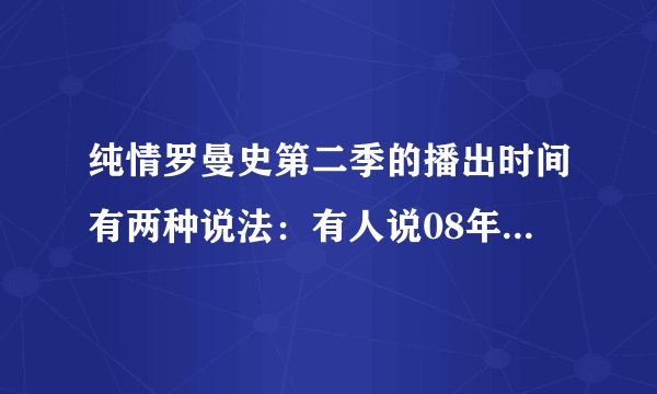 纯情罗曼史第二季的播出时间有两种说法:有人说08年10月。09年1月,是哪个公司制作的?到底何时出2?