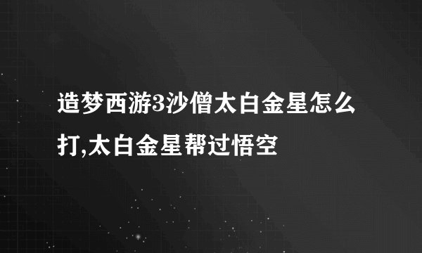 造梦西游3沙僧太白金星怎么打,太白金星帮过悟空