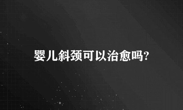 婴儿斜颈可以治愈吗?