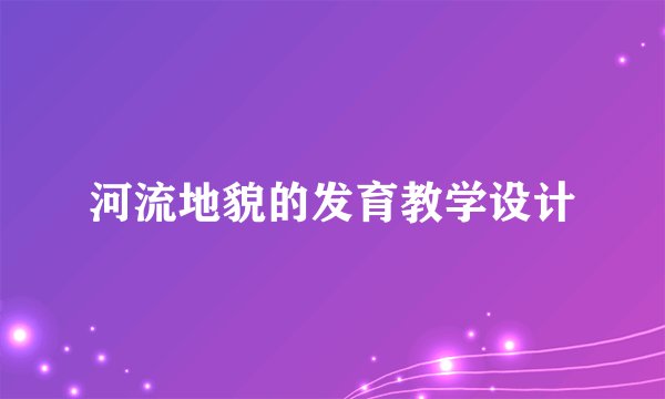 河流地貌的发育教学设计
