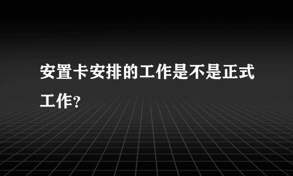 安置卡安排的工作是不是正式工作？