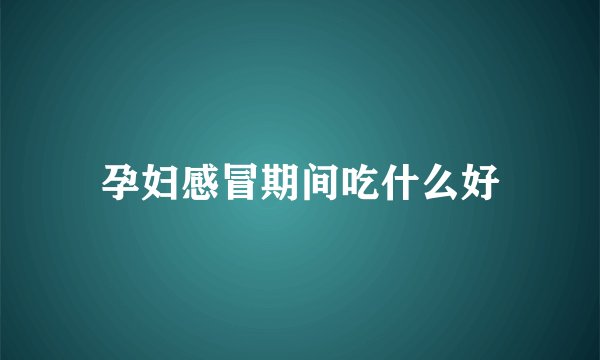 孕妇感冒期间吃什么好