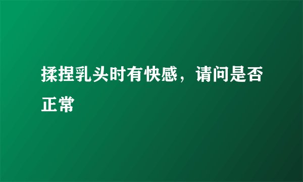 揉捏乳头时有快感，请问是否正常
