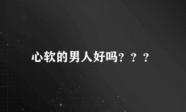 心软的男人好吗???
