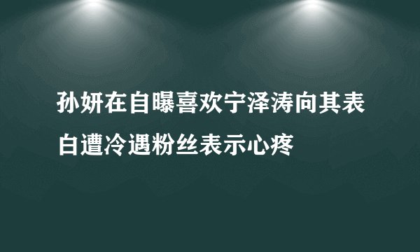 孙妍在自曝喜欢宁泽涛向其表白遭冷遇粉丝表示心疼