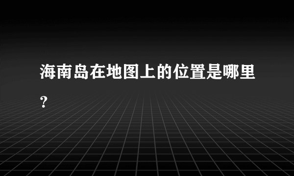 海南岛在地图上的位置是哪里？