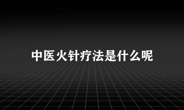 中医火针疗法是什么呢