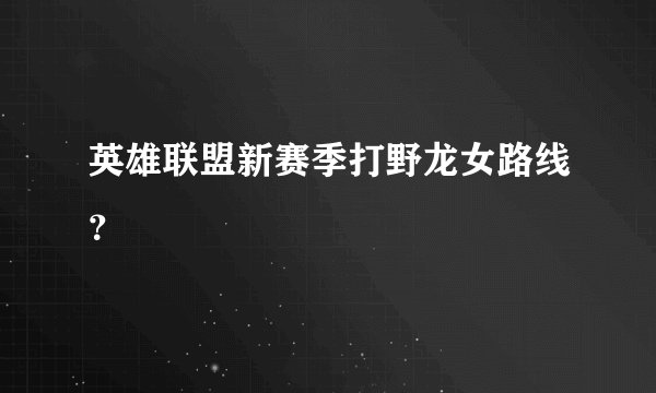 英雄联盟新赛季打野龙女路线？