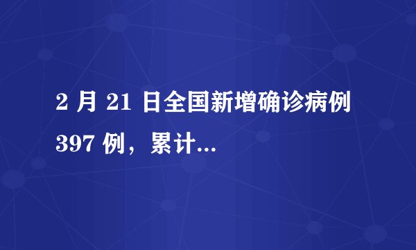 2 月 21 日全国新增确诊病例 397 例，累计 76288 例，目前防治情况如何？