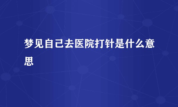 梦见自己去医院打针是什么意思