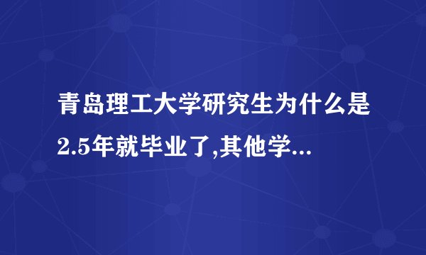 青岛理工大学研究生为什么是2.5年就毕业了,其他学校都是3年？