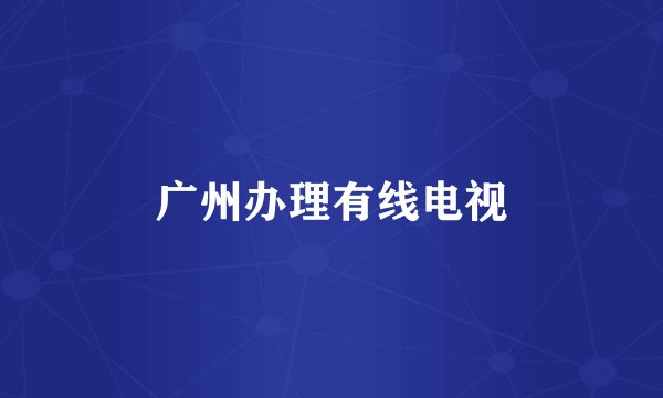 广州办理有线电视