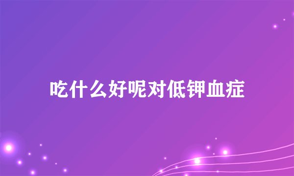 吃什么好呢对低钾血症