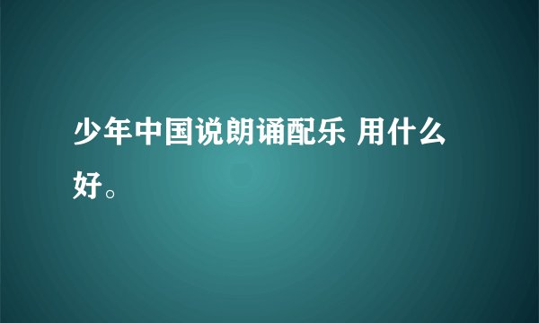 少年中国说朗诵配乐 用什么好。