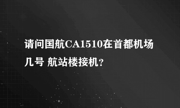 请问国航CA1510在首都机场几号 航站楼接机？