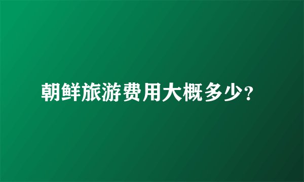 朝鲜旅游费用大概多少？