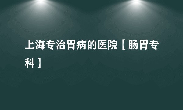 上海专治胃病的医院【肠胃专科】