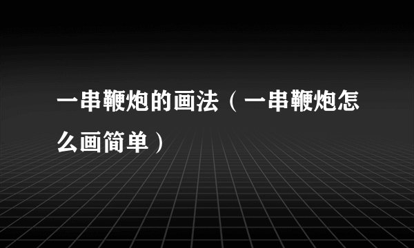 一串鞭炮的画法（一串鞭炮怎么画简单）