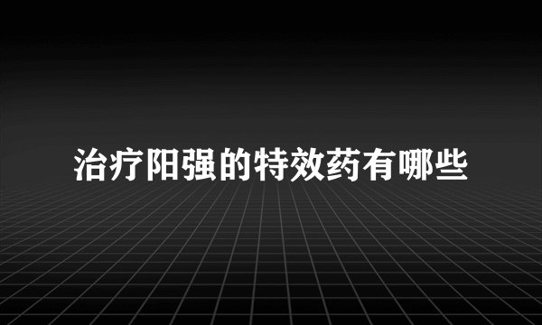 治疗阳强的特效药有哪些