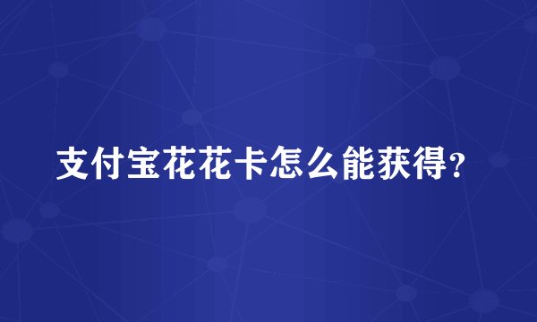 支付宝花花卡怎么能获得？