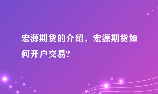 宏源期货的介绍,宏源期货如何开户交易?
