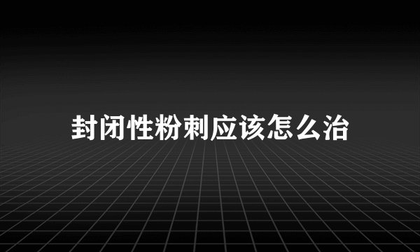 封闭性粉刺应该怎么治