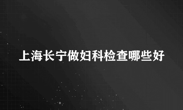上海长宁做妇科检查哪些好
