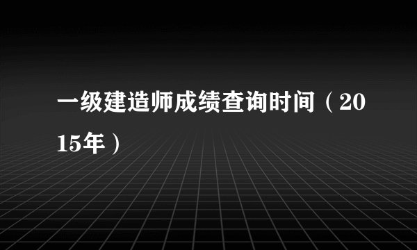 一级建造师成绩查询时间（2015年）
