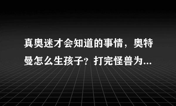 真奥迷才会知道的事情,奥特曼怎么生孩子?打完怪兽为何要飞天