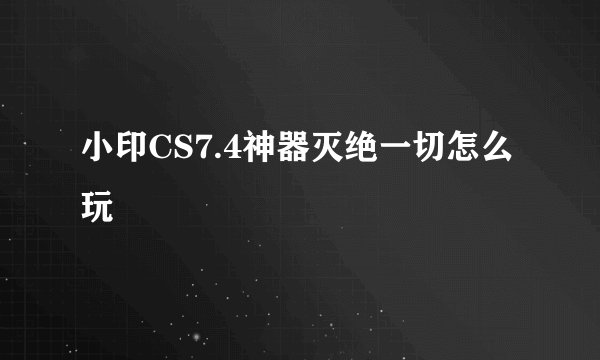 小印CS7.4神器灭绝一切怎么玩