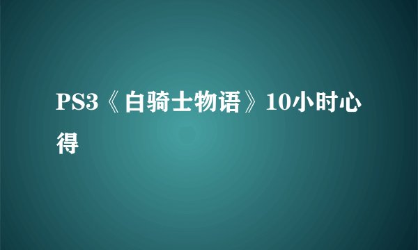 PS3《白骑士物语》10小时心得