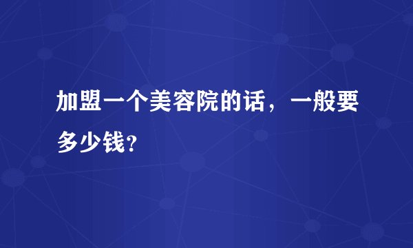 加盟一个美容院的话,一般要多少钱?