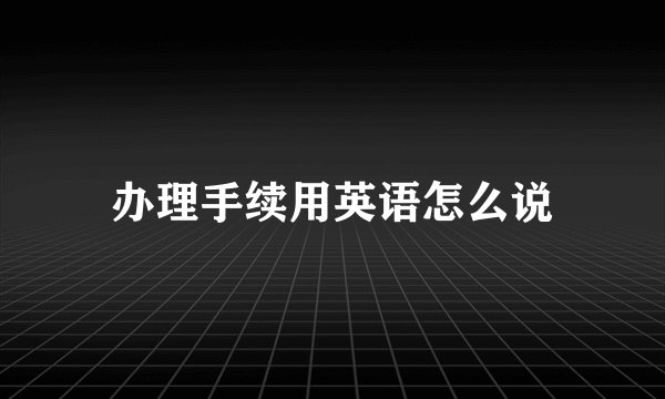 办理手续用英语怎么说