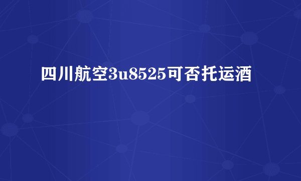 四川航空3u8525可否托运酒