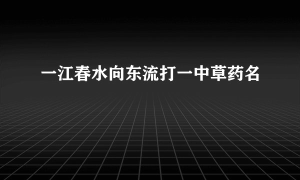 一江春水向东流打一中草药名