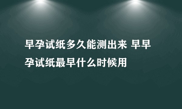 早孕试纸多久能测出来 早早孕试纸最早什么时候用